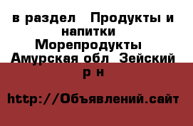  в раздел : Продукты и напитки » Морепродукты . Амурская обл.,Зейский р-н